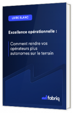 Livre blanc - "Excellence opérationnelle : Comment rendre vos opérateurs plus autonomes sur le terrain" - Fabriq